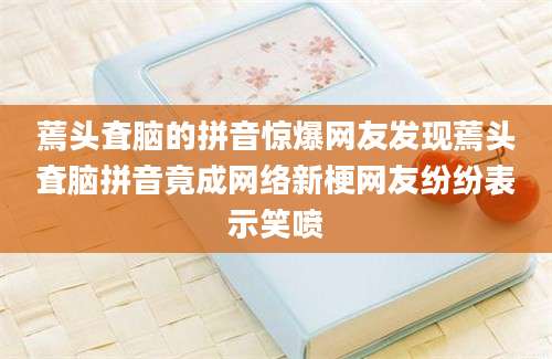 蔫头耷脑的拼音惊爆网友发现蔫头耷脑拼音竟成网络新梗网友纷纷表示笑喷