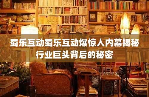 蜀乐互动蜀乐互动爆惊人内幕揭秘行业巨头背后的秘密