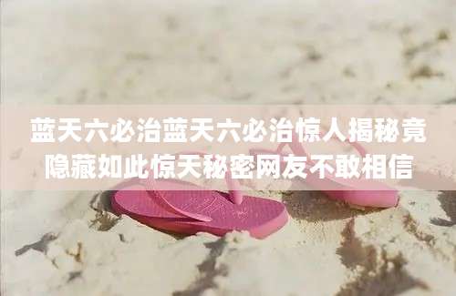 蓝天六必治蓝天六必治惊人揭秘竟隐藏如此惊天秘密网友不敢相信
