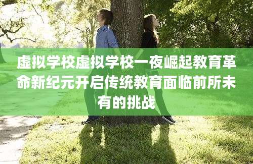 虚拟学校虚拟学校一夜崛起教育革命新纪元开启传统教育面临前所未有的挑战