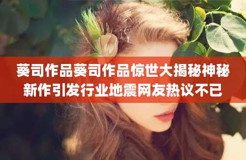 葵司作品葵司作品惊世大揭秘神秘新作引发行业地震网友热议不已