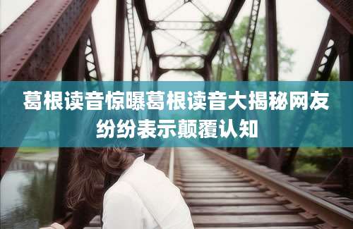 葛根读音惊曝葛根读音大揭秘网友纷纷表示颠覆认知