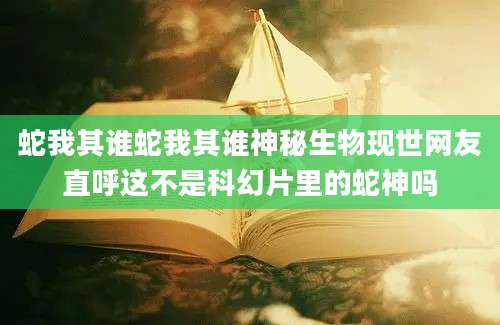 蛇我其谁蛇我其谁神秘生物现世网友直呼这不是科幻片里的蛇神吗