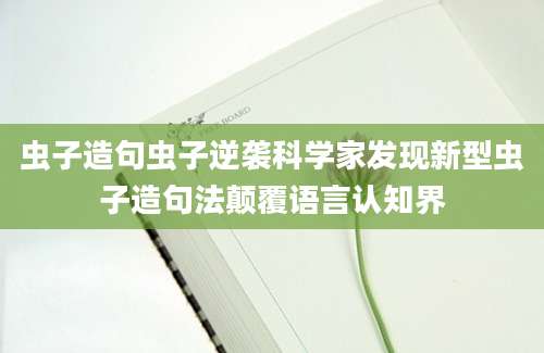 虫子造句虫子逆袭科学家发现新型虫子造句法颠覆语言认知界