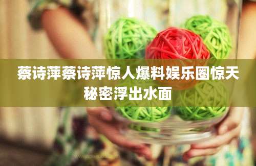 蔡诗萍蔡诗萍惊人爆料娱乐圈惊天秘密浮出水面
