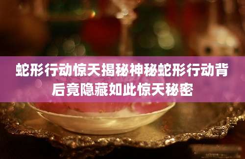 蛇形行动惊天揭秘神秘蛇形行动背后竟隐藏如此惊天秘密