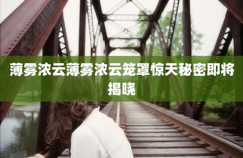 薄雾浓云薄雾浓云笼罩惊天秘密即将揭晓
