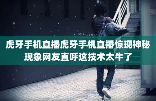 虎牙手机直播虎牙手机直播惊现神秘现象网友直呼这技术太牛了