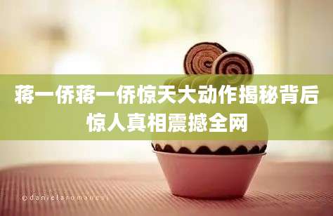 蒋一侨蒋一侨惊天大动作揭秘背后惊人真相震撼全网