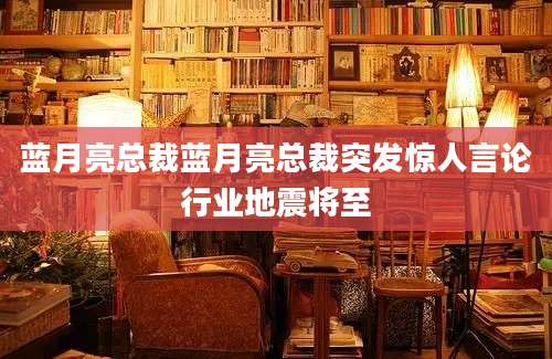蓝月亮总裁蓝月亮总裁突发惊人言论行业地震将至