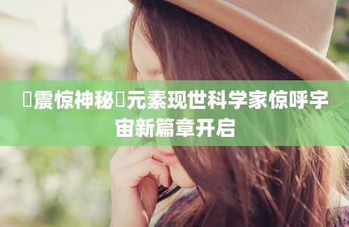 蒻震惊神秘蒻元素现世科学家惊呼宇宙新篇章开启
