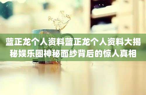 蓝正龙个人资料蓝正龙个人资料大揭秘娱乐圈神秘面纱背后的惊人真相