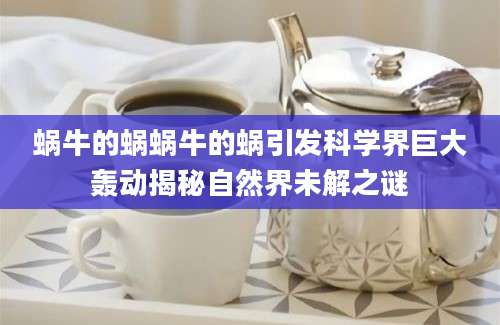 蜗牛的蜗蜗牛的蜗引发科学界巨大轰动揭秘自然界未解之谜