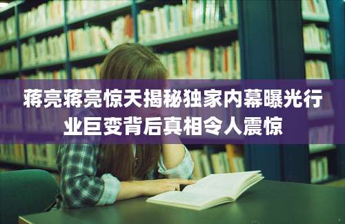 蒋亮蒋亮惊天揭秘独家内幕曝光行业巨变背后真相令人震惊