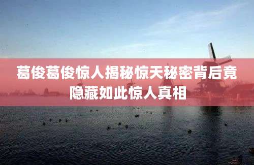 葛俊葛俊惊人揭秘惊天秘密背后竟隐藏如此惊人真相