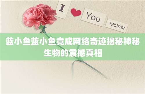 蓝小鱼蓝小鱼竟成网络奇迹揭秘神秘生物的震撼真相