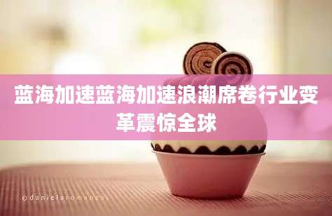 蓝海加速蓝海加速浪潮席卷行业变革震惊全球