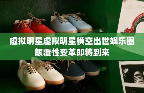 虚拟明星虚拟明星横空出世娱乐圈颠覆性变革即将到来