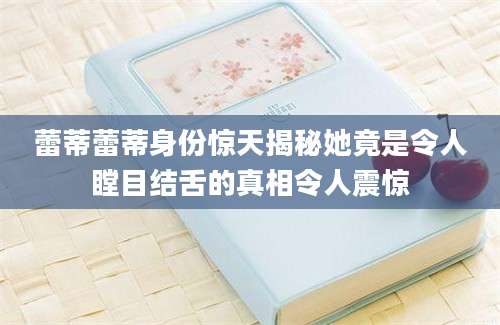 蕾蒂蕾蒂身份惊天揭秘她竟是令人瞠目结舌的真相令人震惊