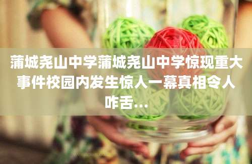 蒲城尧山中学蒲城尧山中学惊现重大事件校园内发生惊人一幕真相令人咋舌...