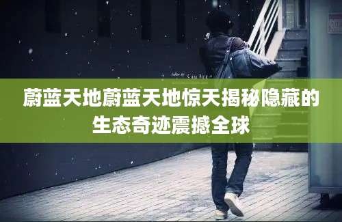 蔚蓝天地蔚蓝天地惊天揭秘隐藏的生态奇迹震撼全球