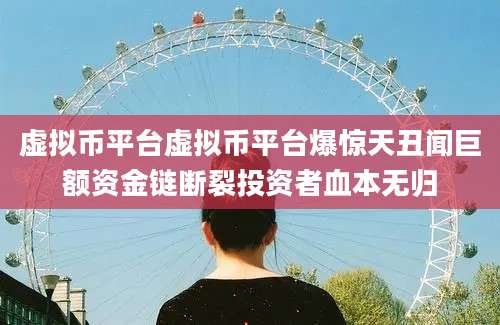 虚拟币平台虚拟币平台爆惊天丑闻巨额资金链断裂投资者血本无归