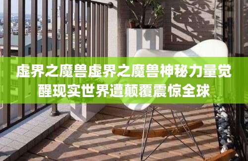 虚界之魔兽虚界之魔兽神秘力量觉醒现实世界遭颠覆震惊全球
