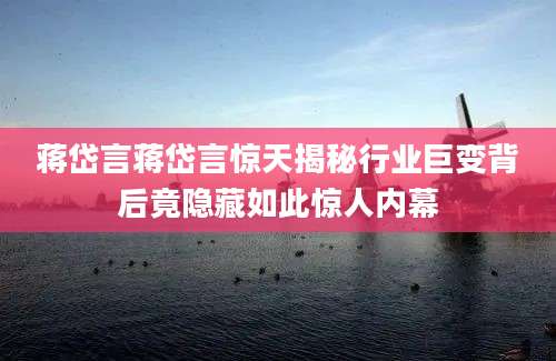 蒋岱言蒋岱言惊天揭秘行业巨变背后竟隐藏如此惊人内幕