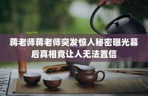 蒋老师蒋老师突发惊人秘密曝光幕后真相竟让人无法置信