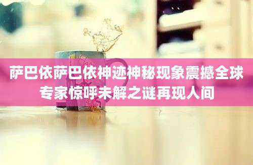 萨巴依萨巴依神迹神秘现象震撼全球专家惊呼未解之谜再现人间