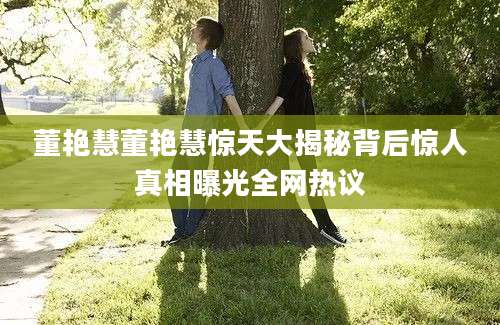 董艳慧董艳慧惊天大揭秘背后惊人真相曝光全网热议