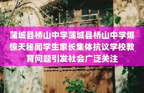 蒲城县桥山中学蒲城县桥山中学爆惊天秘闻学生家长集体抗议学校教育问题引发社会广泛关注