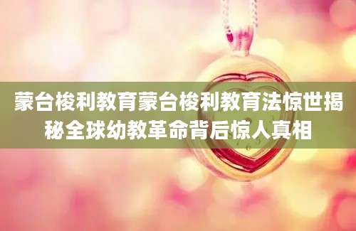 蒙台梭利教育蒙台梭利教育法惊世揭秘全球幼教革命背后惊人真相