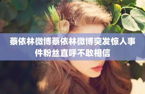 蔡依林微博蔡依林微博突发惊人事件粉丝直呼不敢相信