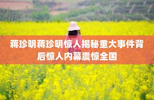 蒋珍明蒋珍明惊人揭秘重大事件背后惊人内幕震惊全国