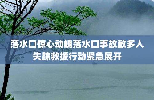 落水口惊心动魄落水口事故致多人失踪救援行动紧急展开