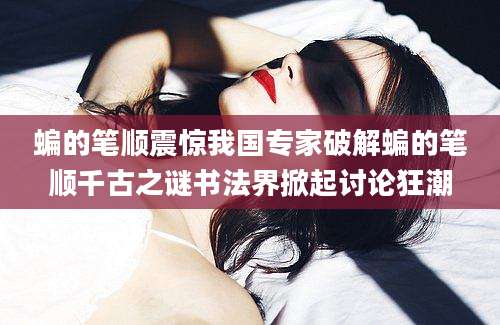 蝙的笔顺震惊我国专家破解蝙的笔顺千古之谜书法界掀起讨论狂潮