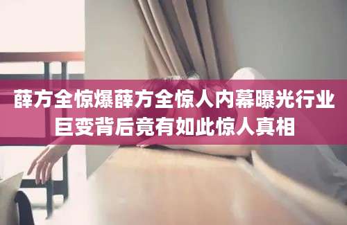薛方全惊爆薛方全惊人内幕曝光行业巨变背后竟有如此惊人真相