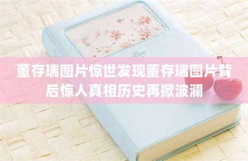 董存瑞图片惊世发现董存瑞图片背后惊人真相历史再掀波澜