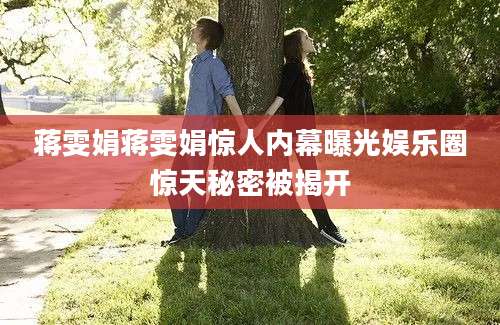 蒋雯娟蒋雯娟惊人内幕曝光娱乐圈惊天秘密被揭开