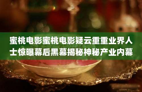 蜜桃电影蜜桃电影疑云重重业界人士惊曝幕后黑幕揭秘神秘产业内幕