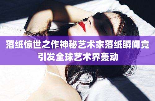 落纸惊世之作神秘艺术家落纸瞬间竟引发全球艺术界轰动