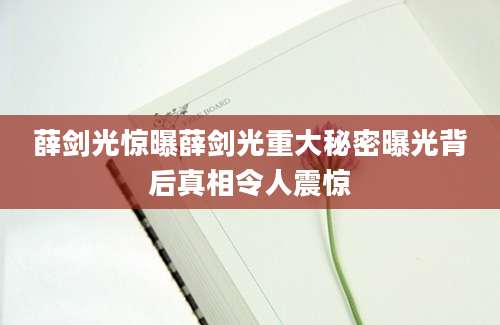 薛剑光惊曝薛剑光重大秘密曝光背后真相令人震惊
