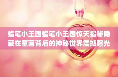 蜡笔小王国蜡笔小王国惊天揭秘隐藏在童画背后的神秘世界震撼曝光