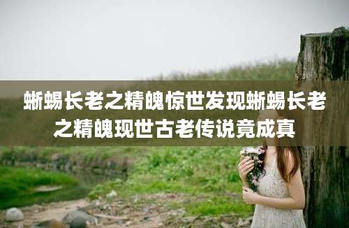 蜥蜴长老之精魄惊世发现蜥蜴长老之精魄现世古老传说竟成真