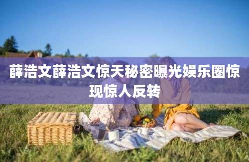 薛浩文薛浩文惊天秘密曝光娱乐圈惊现惊人反转