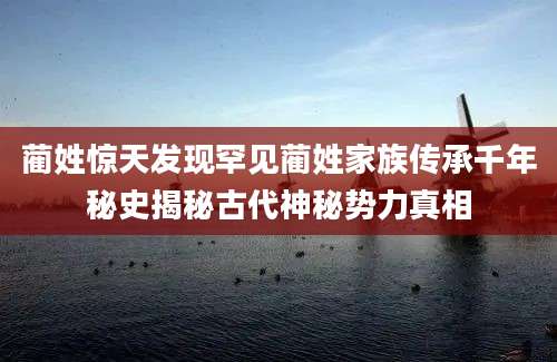 蔺姓惊天发现罕见蔺姓家族传承千年秘史揭秘古代神秘势力真相