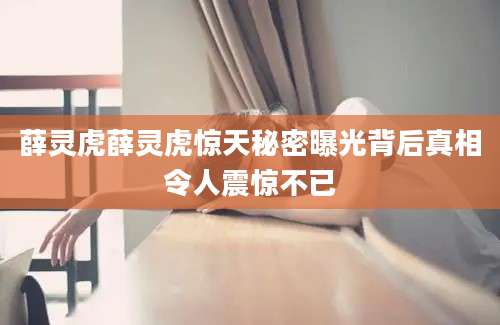 薛灵虎薛灵虎惊天秘密曝光背后真相令人震惊不已