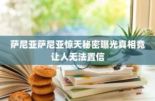 萨尼亚萨尼亚惊天秘密曝光真相竟让人无法置信