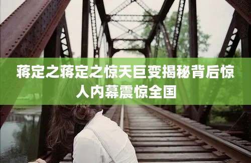 蒋定之蒋定之惊天巨变揭秘背后惊人内幕震惊全国